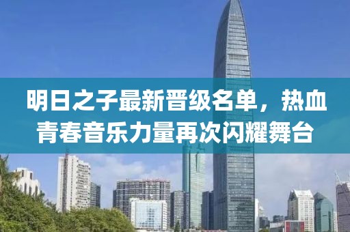 明日之子最新晋级名单，热血青春音乐力量再次闪耀舞台