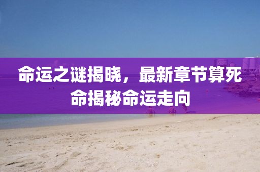 命运之谜揭晓，最新章节算死命揭秘命运走向