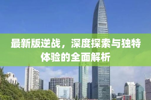 最新版逆战，深度探索与独特体验的全面解析