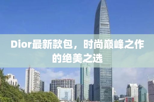 Dior最新款包，时尚巅峰之作的绝美之选