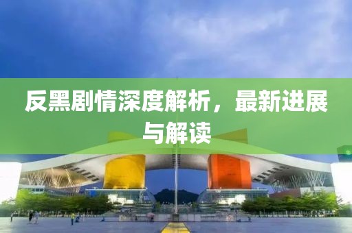 反黑剧情深度解析，最新进展与解读