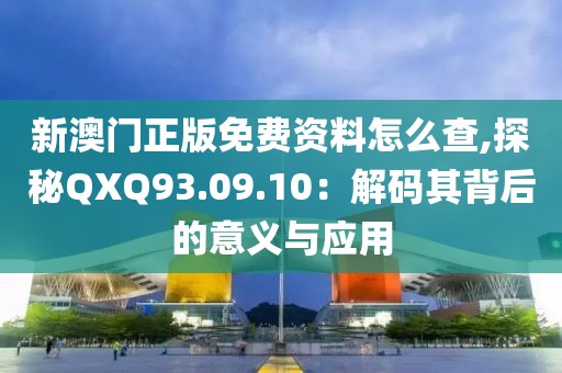 新澳门正版免费资料怎么查,探秘QXQ93.09.10：解码其背后的意义与应用