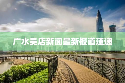 广水吴店新闻最新报道速递