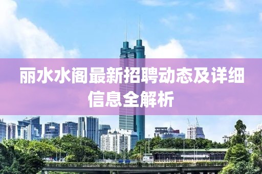 丽水水阁最新招聘动态及详细信息全解析