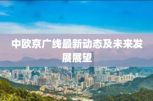 中欧京广线最新动态及未来发展展望