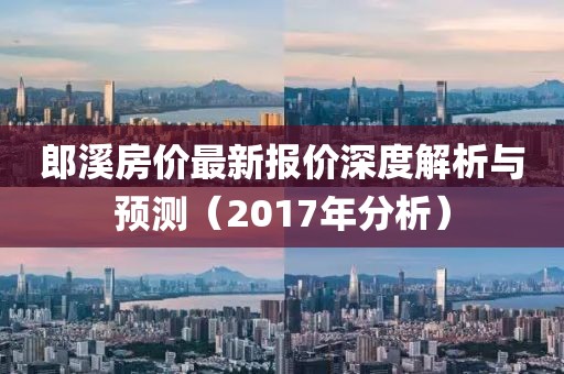 郎溪房价最新报价深度解析与预测（2017年分析）
