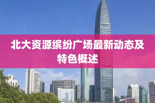 北大资源缤纷广场最新动态及特色概述