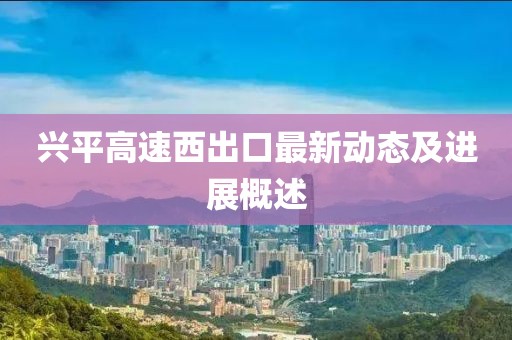 兴平高速西出口最新动态及进展概述