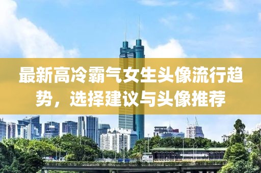 最新高冷霸气女生头像流行趋势，选择建议与头像推荐