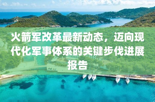 火箭军改革最新动态，迈向现代化军事体系的关键步伐进展报告