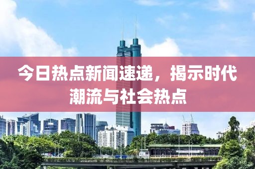今日热点新闻速递，揭示时代潮流与社会热点