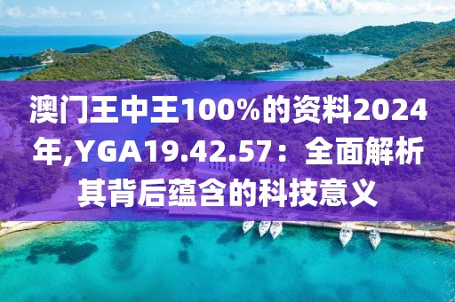 澳门王中王100%的资料2024年,YGA19.42.57：全面解析其背后蕴含的科技意义