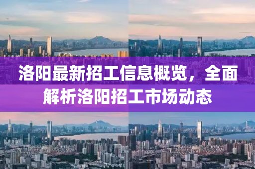 洛阳最新招工信息概览，全面解析洛阳招工市场动态