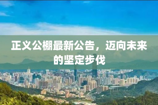 正义公棚最新公告，迈向未来的坚定步伐