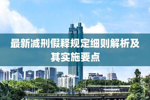最新减刑假释规定细则解析及其实施要点
