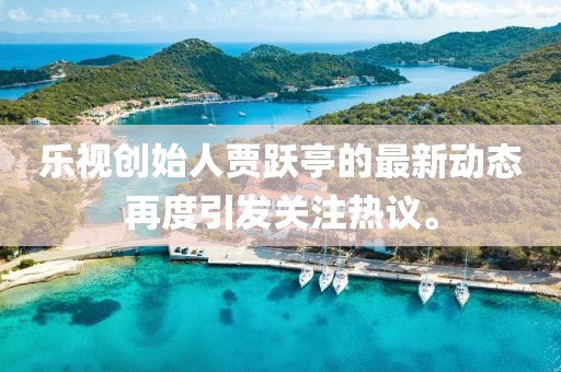 乐视创始人贾跃亭的最新动态再度引发关注热议。