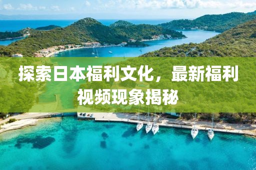 探索日本福利文化，最新福利视频现象揭秘