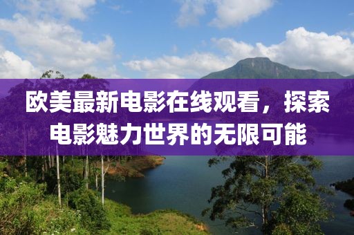 欧美最新电影在线观看，探索电影魅力世界的无限可能