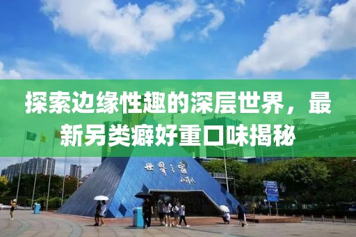 探索边缘性趣的深层世界，最新另类癖好重口味揭秘