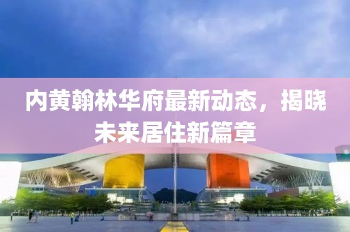 内黄翰林华府最新动态，揭晓未来居住新篇章
