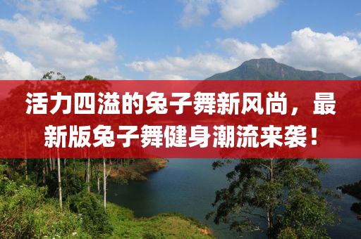 活力四溢的兔子舞新风尚，最新版兔子舞健身潮流来袭！