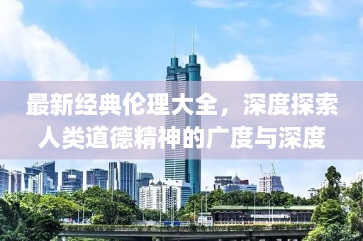 最新经典伦理大全，深度探索人类道德精神的广度与深度