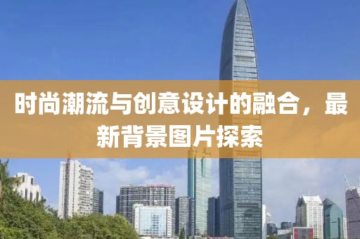 时尚潮流与创意设计的融合，最新背景图片探索