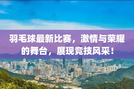 羽毛球最新比赛，激情与荣耀的舞台，展现竞技风采！