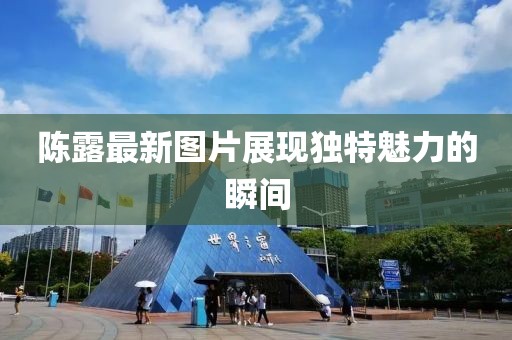 陈露最新图片展现独特魅力的瞬间