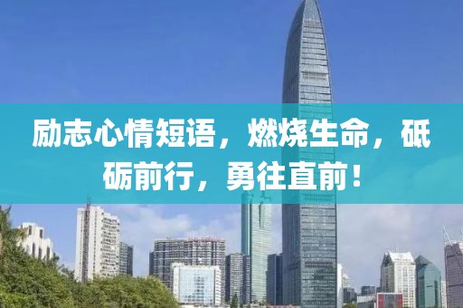 励志心情短语，燃烧生命，砥砺前行，勇往直前！