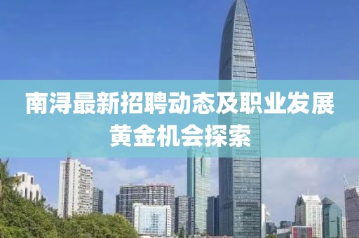 南浔最新招聘动态及职业发展黄金机会探索