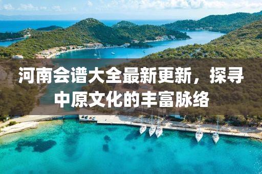 河南会谱大全最新更新，探寻中原文化的丰富脉络