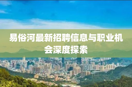 易俗河最新招聘信息与职业机会深度探索