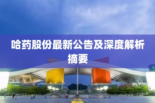 哈药股份最新公告及深度解析摘要