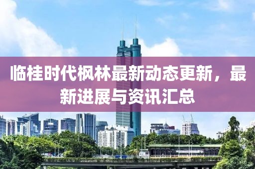 临桂时代枫林最新动态更新，最新进展与资讯汇总