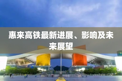 惠来高铁最新进展、影响及未来展望