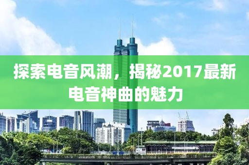 探索电音风潮，揭秘2017最新电音神曲的魅力