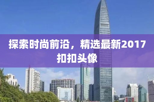 探索时尚前沿，精选最新2017扣扣头像