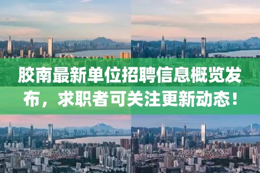 胶南最新单位招聘信息概览发布，求职者可关注更新动态！