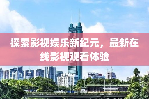 探索影视娱乐新纪元，最新在线影视观看体验