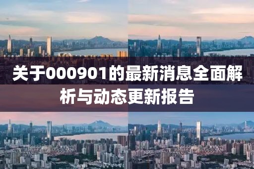 关于000901的最新消息全面解析与动态更新报告