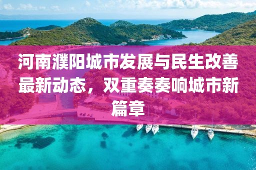 河南濮阳城市发展与民生改善最新动态，双重奏奏响城市新篇章