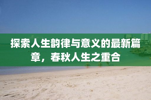 探索人生韵律与意义的最新篇章，春秋人生之重合