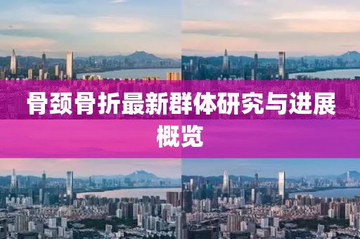 骨颈骨折最新群体研究与进展概览