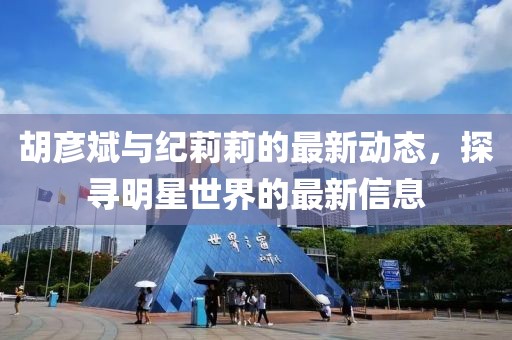 胡彦斌与纪莉莉的最新动态，探寻明星世界的最新信息
