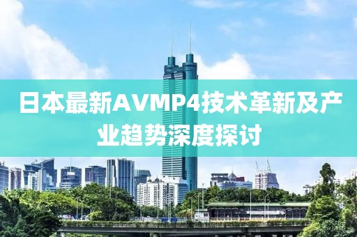 日本最新AVMP4技术革新及产业趋势深度探讨