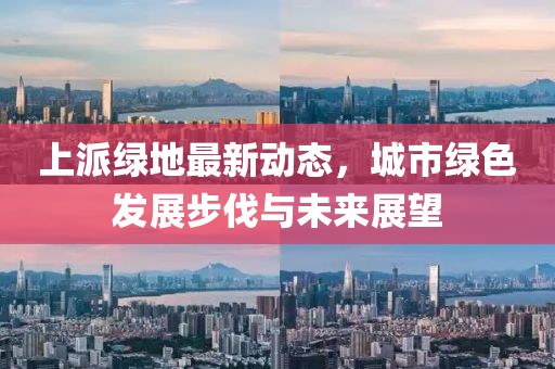 上派绿地最新动态，城市绿色发展步伐与未来展望