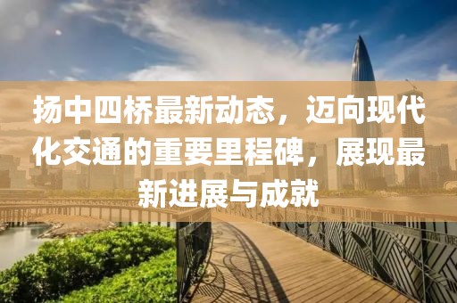 扬中四桥最新动态，迈向现代化交通的重要里程碑，展现最新进展与成就