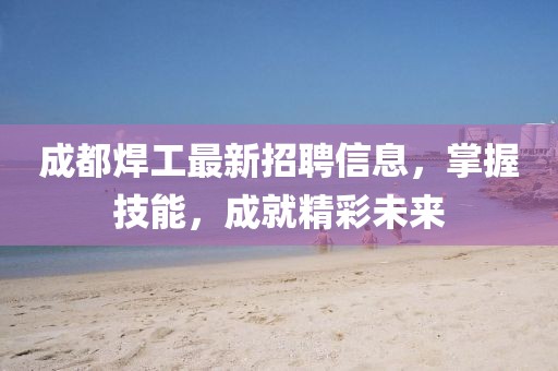 成都焊工最新招聘信息，掌握技能，成就精彩未来