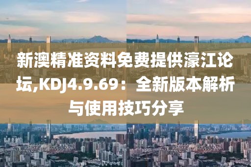 新澳精准资料免费提供濠江论坛,KDJ4.9.69：全新版本解析与使用技巧分享